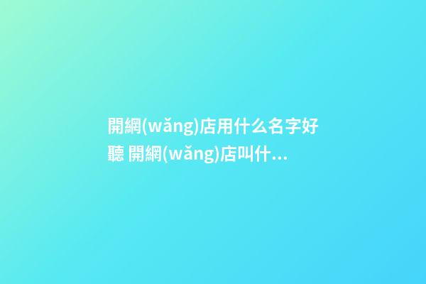 開網(wǎng)店用什么名字好聽 開網(wǎng)店叫什么名字比較好-第1張-店鋪起名-玄機(jī)派
